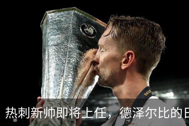 热刺新帅即将上任，德泽尔比的日子怕是所剩无几！
